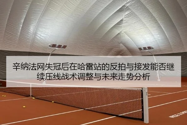 辛纳法网失冠后在哈雷站的反拍与接发能否继续压线战术调整与未来走势分析